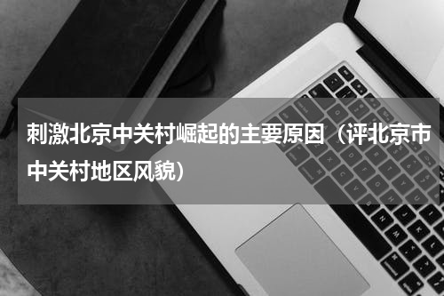 刺激北京中关村崛起的主要原因（评北京市中关村地区风貌）