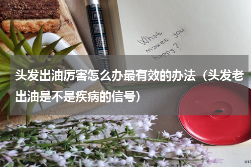 头发出油厉害怎么办最有效的办法（头发老出油是不是疾病的信号）