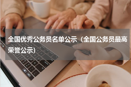 全国优秀公务员名单公示（全国公务员最高荣誉公示）