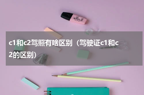 c1和c2驾照有啥区别（驾驶证c1和c2的区别）