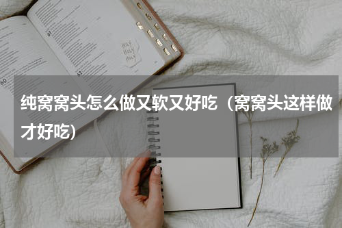 纯窝窝头怎么做又软又好吃（窝窝头这样做才好吃）