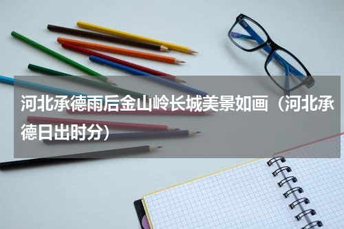 河北承德雨后金山岭长城美景如画（河北承德日出时分）
