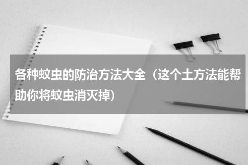 各种蚊虫的防治方法大全（这个土方法能帮助你将蚊虫消灭掉）