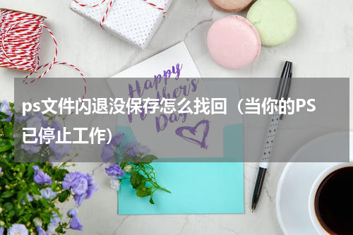 ps文件闪退没保存怎么找回（当你的PS已停止工作）