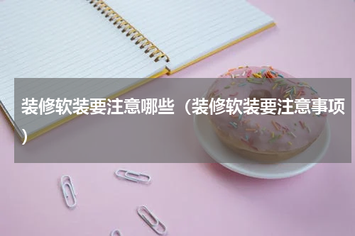 装修软装要注意哪些（装修软装要注意事项）