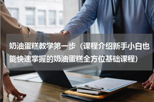奶油蛋糕教学第一步（课程介绍新手小白也能快速掌握的奶油蛋糕全方位基础课程）
