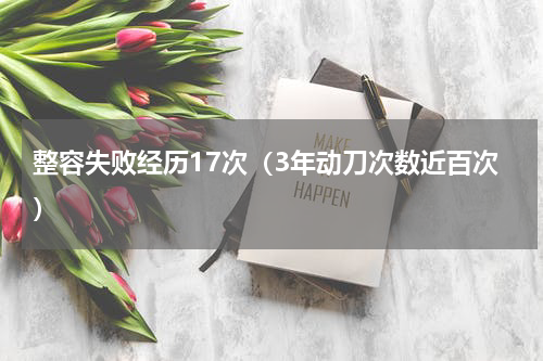 整容失败经历17次（3年动刀次数近百次）