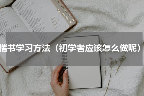 楷书学习方法（初学者应该怎么做呢）