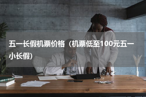 五一长假机票价格（机票低至100元五一小长假）