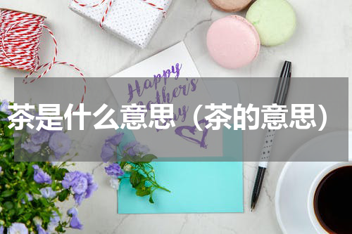 茶是什么意思（茶的意思）