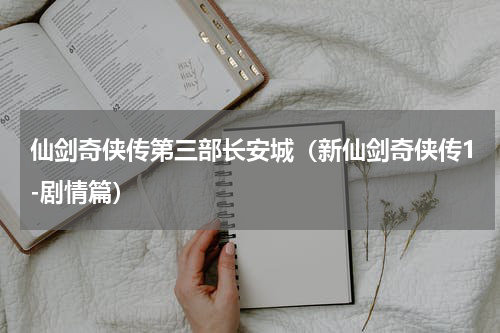 仙剑奇侠传第三部长安城（新仙剑奇侠传1-剧情篇）