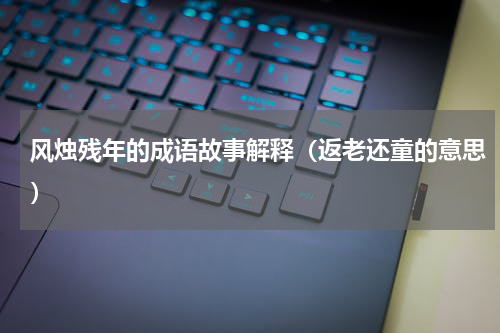 风烛残年的成语故事解释（返老还童的意思）