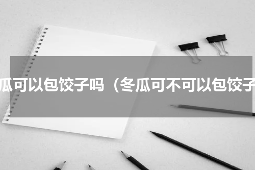冬瓜可以包饺子吗（冬瓜可不可以包饺子）
