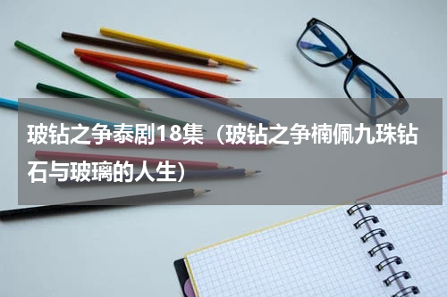 玻钻之争泰剧18集（玻钻之争楠佩九珠钻石与玻璃的人生）