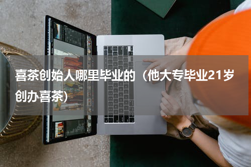 喜茶创始人哪里毕业的（他大专毕业21岁创办喜茶）