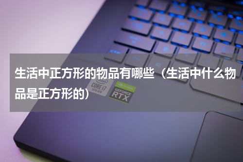 生活中正方形的物品有哪些（生活中什么物品是正方形的）
