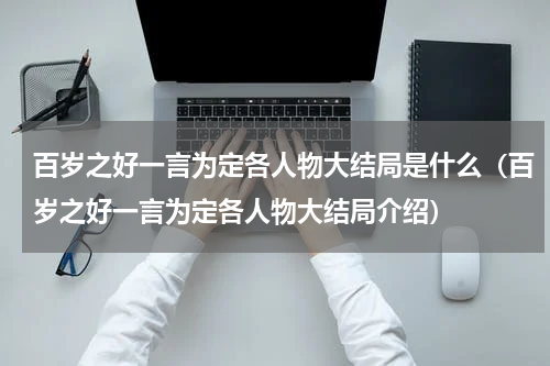 百岁之好一言为定各人物大结局是什么（百岁之好一言为定各人物大结局介绍）