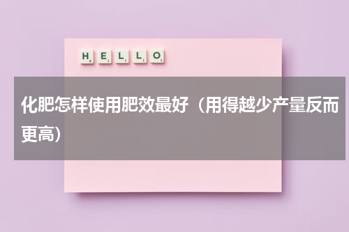 化肥怎样使用肥效最好（用得越少产量反而更高）