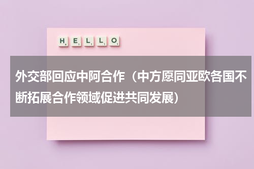 外交部回应中阿合作（中方愿同亚欧各国不断拓展合作领域促进共同发展）