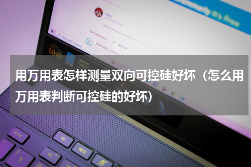 用万用表怎样测量双向可控硅好坏（怎么用万用表判断可控硅的好坏）