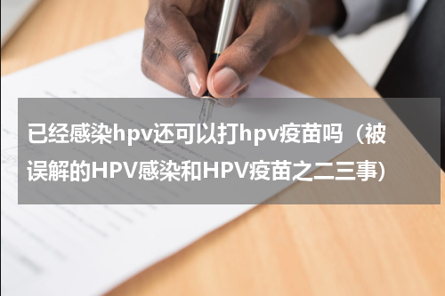 已经感染hpv还可以打hpv疫苗吗（被误解的HPV感染和HPV疫苗之二三事）