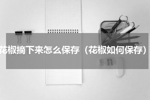 花椒摘下来怎么保存（花椒如何保存）