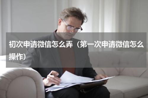 初次申请微信怎么弄（第一次申请微信怎么操作）