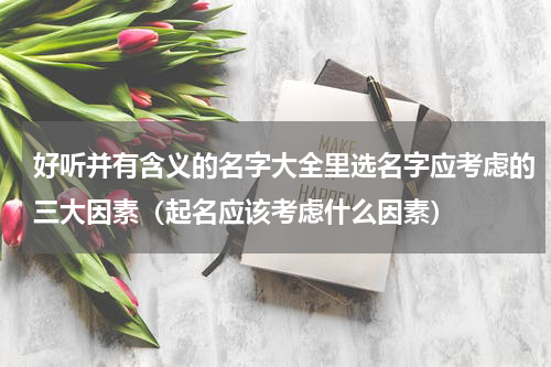 好听并有含义的名字大全里选名字应考虑的三大因素（起名应该考虑什么因素）