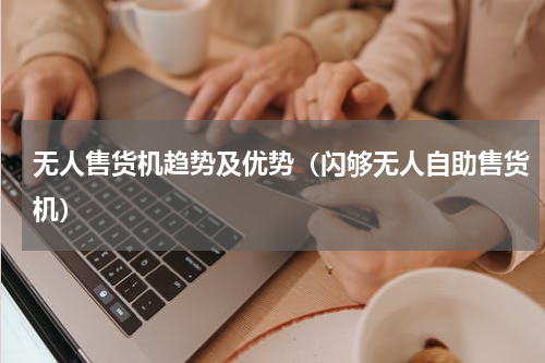 无人售货机趋势及优势（闪够无人自助售货机）