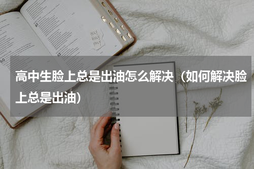 高中生脸上总是出油怎么解决（如何解决脸上总是出油）