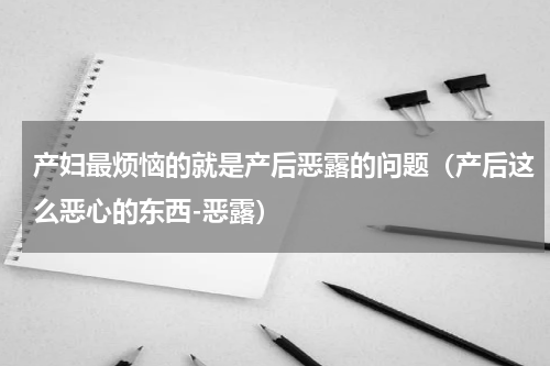 产妇最烦恼的就是产后恶露的问题（产后这么恶心的东西-恶露）
