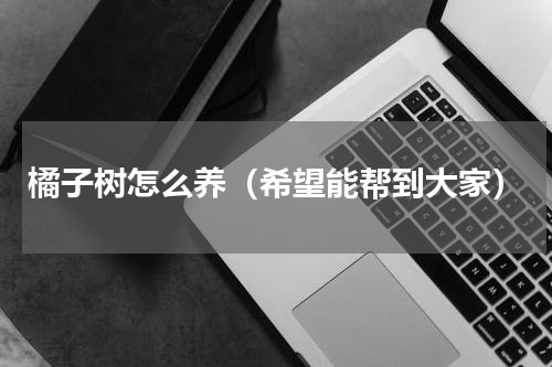 橘子树怎么养（希望能帮到大家）