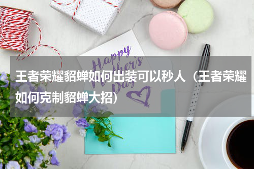王者荣耀貂蝉如何出装可以秒人（王者荣耀如何克制貂蝉大招）