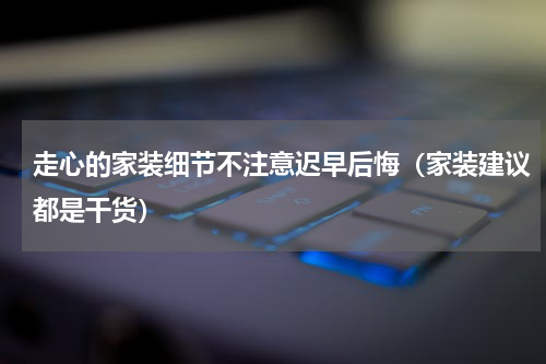走心的家装细节不注意迟早后悔（家装建议都是干货）