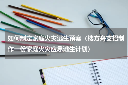 如何制定家庭火灾逃生预案（楼方舟支招制作一份家庭火灾应急逃生计划）