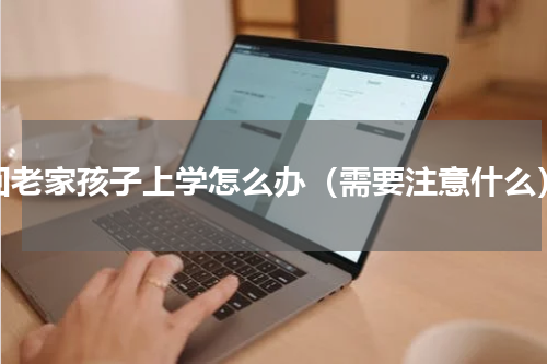 回老家孩子上学怎么办（需要注意什么）