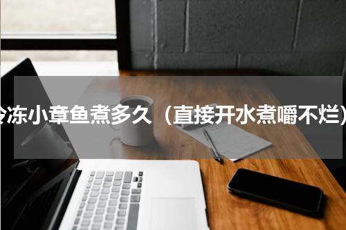 冷冻小章鱼煮多久（直接开水煮嚼不烂）