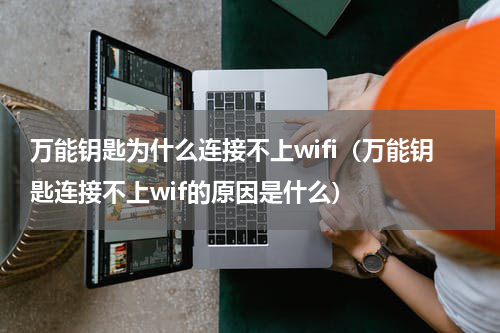 万能钥匙为什么连接不上wifi（万能钥匙连接不上wif的原因是什么）