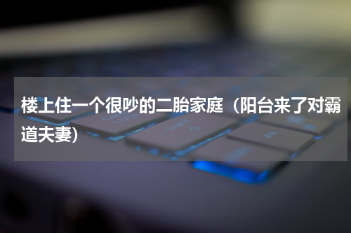 楼上住一个很吵的二胎家庭（阳台来了对霸道夫妻）