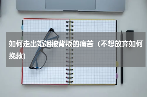 如何走出婚姻被背叛的痛苦（不想放弃如何挽救）