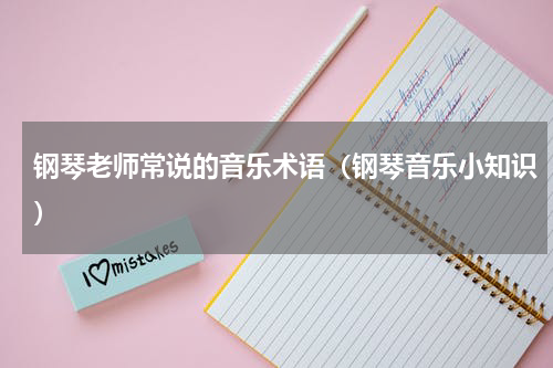 钢琴老师常说的音乐术语（钢琴音乐小知识）