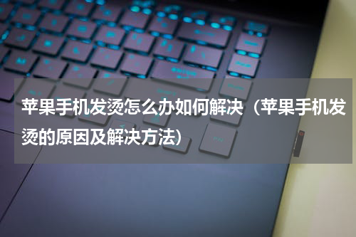 苹果手机发烫怎么办如何解决（苹果手机发烫的原因及解决方法）