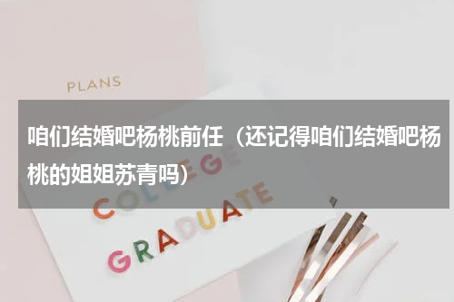 咱们结婚吧杨桃前任（还记得咱们结婚吧杨桃的姐姐苏青吗）