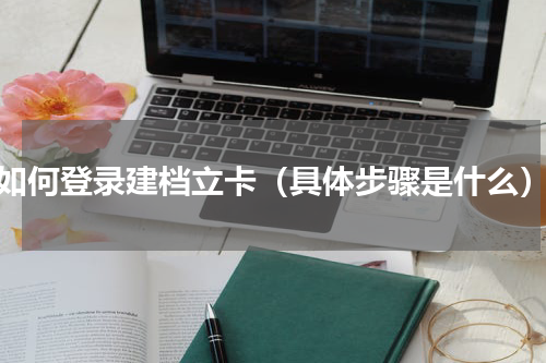 如何登录建档立卡（具体步骤是什么）