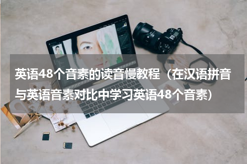 英语48个音素的读音慢教程（在汉语拼音与英语音素对比中学习英语48个音素）