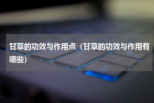 甘草的功效与作用点（甘草的功效与作用有哪些）