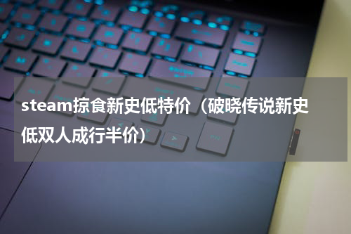 steam掠食新史低特价（破晓传说新史低双人成行半价）