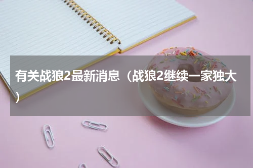 有关战狼2最新消息（战狼2继续一家独大）