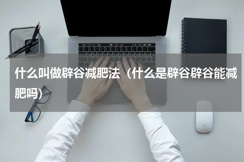什么叫做辟谷减肥法（什么是辟谷辟谷能减肥吗）