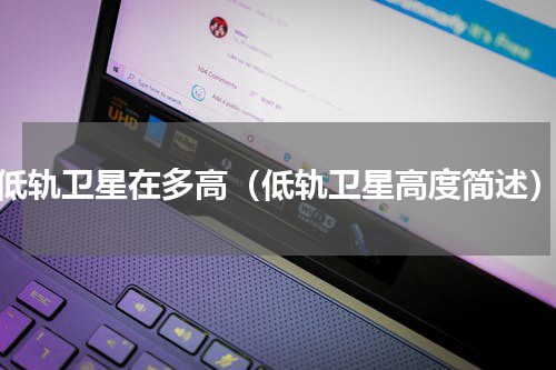 低轨卫星在多高（低轨卫星高度简述）